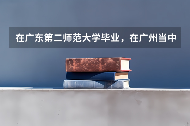 在广东第二师范大学毕业，在广州当中学老师难吗？