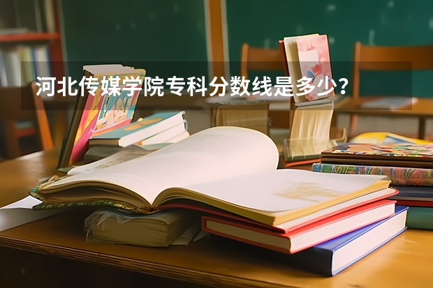 河北传媒学院专科分数线是多少？