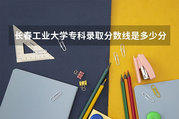 长春工业大学专科录取分数线是多少分？