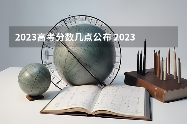 2023高考分数几点公布 2023全国高考分数线公布时间