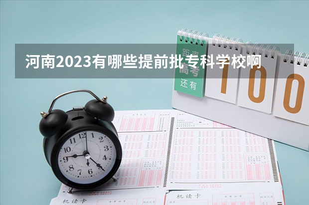 河南2023有哪些提前批专科学校啊？