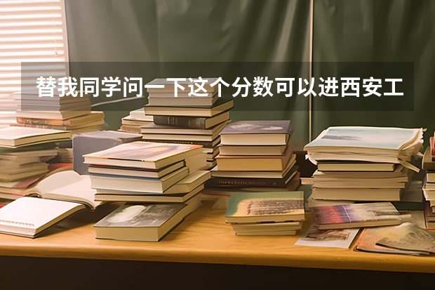 替我同学问一下这个分数可以进西安工业大学2本吗