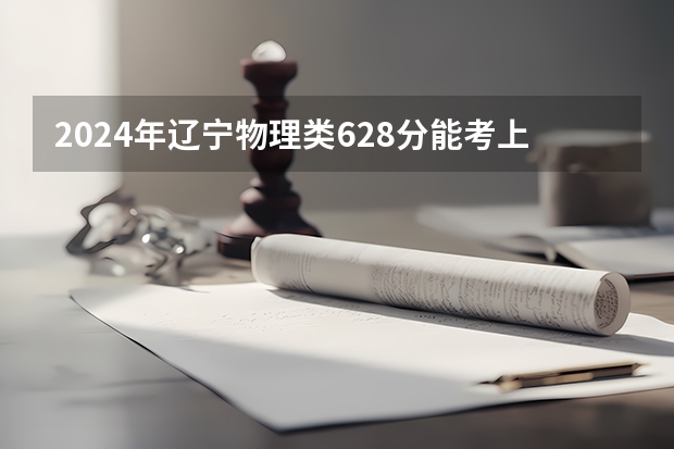 2024年辽宁物理类628分能考上什么大学？