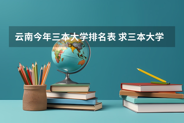 云南今年三本大学排名表 求三本大学具体的排名