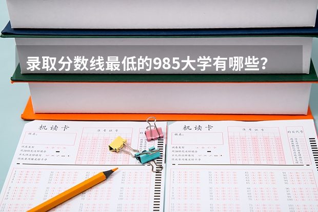 录取分数线最低的985大学有哪些？哪些211大学录取分数低