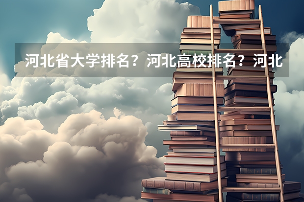 河北省大学排名？河北高校排名？河北一本二本院校排名？河北有哪些一本二本大学院校？