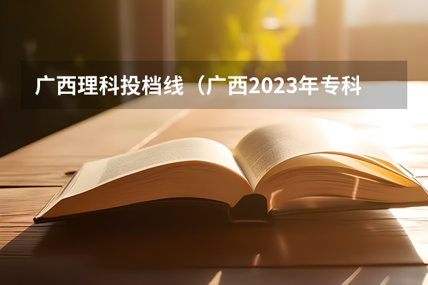 广西理科投档线（广西2023年专科投档线）