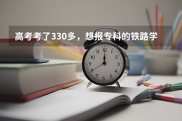 高考考了330多，想报专科的铁路学校的交通运营管理，能报上吗？