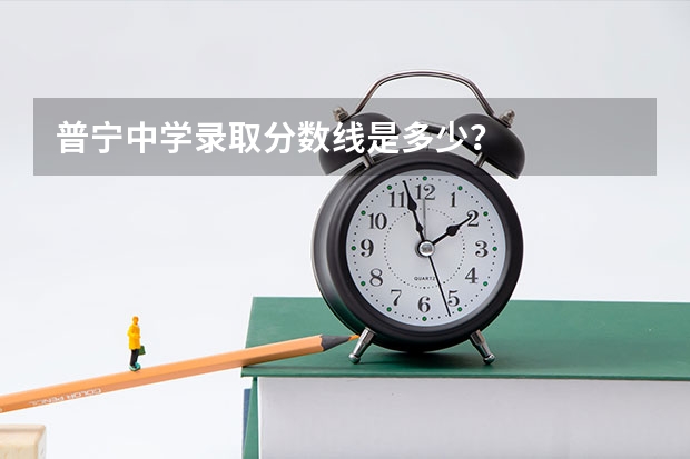 普宁中学录取分数线是多少？