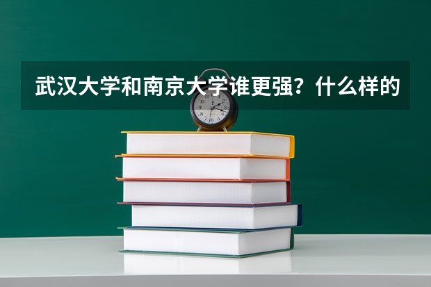 武汉大学和南京大学谁更强？什么样的学生适合报考？