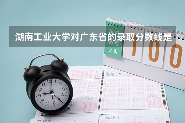 湖南工业大学对广东省的录取分数线是多少？急用…