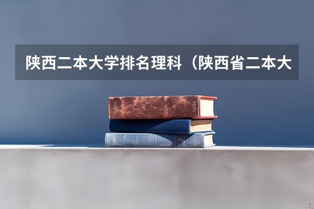 陕西二本大学排名理科（陕西省二本大学排名及分数线）