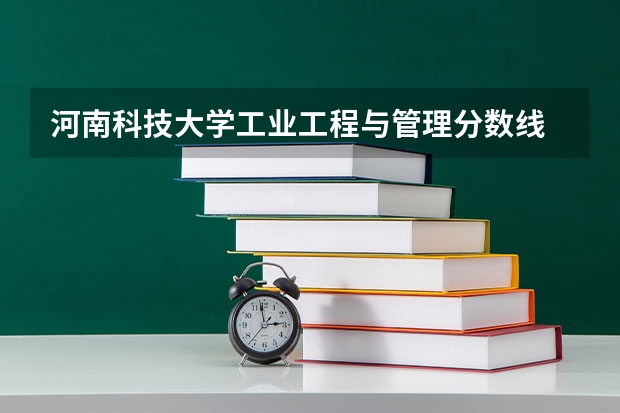 河南科技大学工业工程与管理分数线 河南科技大学各专业录取分数线