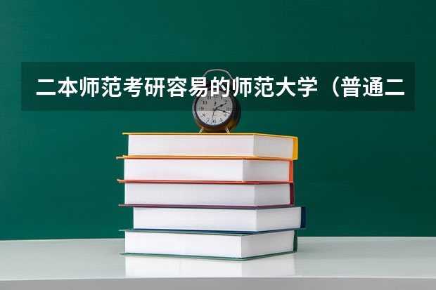 二本师范考研容易的师范大学（普通二本师范院校的大学生，打算考研，考去哪儿比较好？）