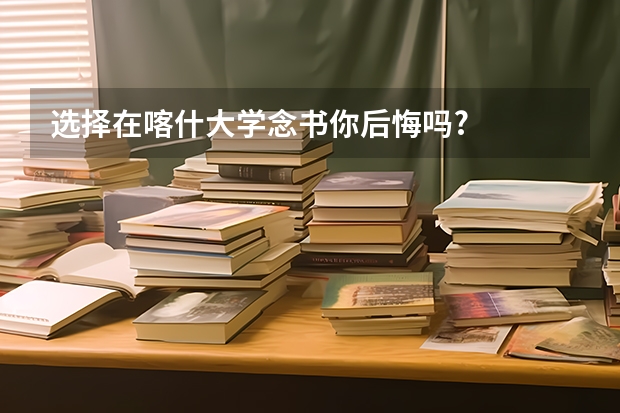 选择在喀什大学念书你后悔吗?