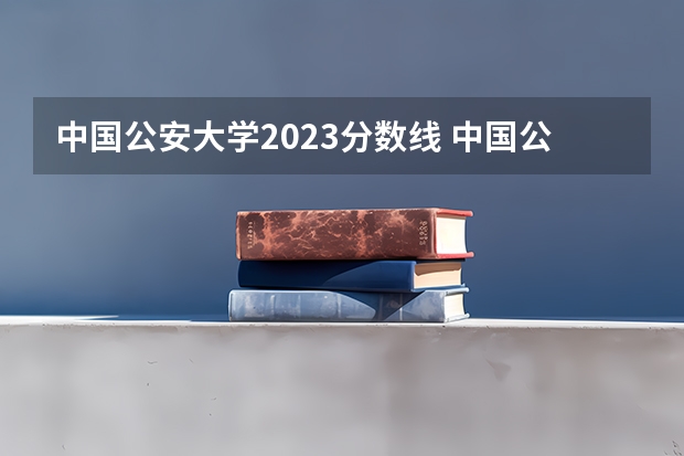 中国公安大学2023分数线 中国公安大学录取分数线