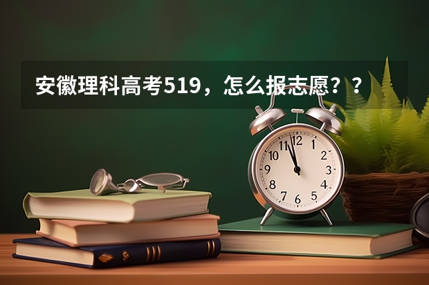 安徽理科高考519，怎么报志愿？？急急急！！！