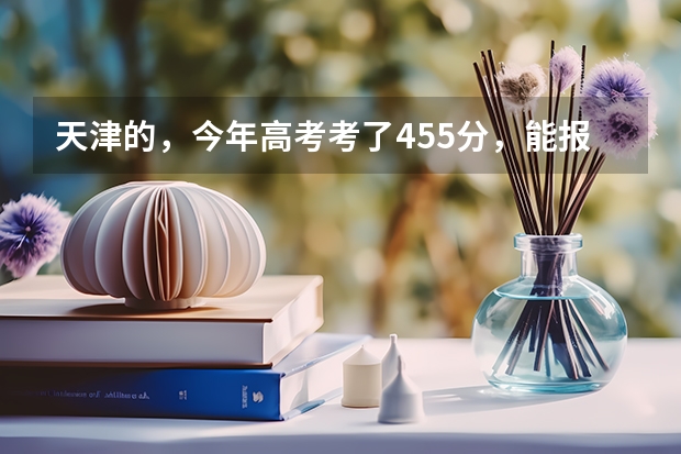 天津的，今年高考考了455分，能报什么大学 二本类的 ？