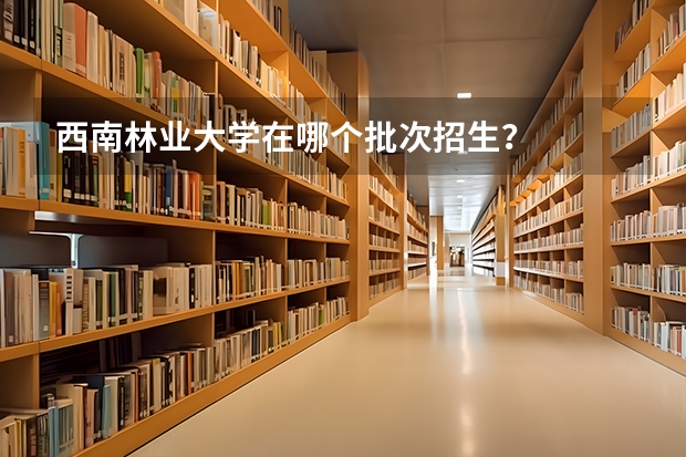 西南林业大学在哪个批次招生？