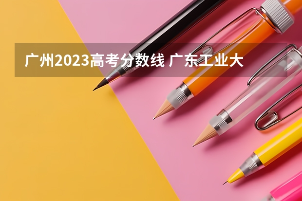 广州2023高考分数线 广东工业大学录取分数线