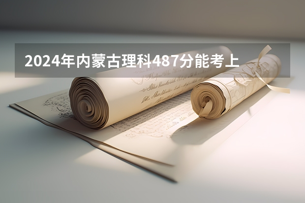 2024年内蒙古理科487分能考上什么大学？