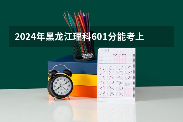 2024年黑龙江理科601分能考上什么大学？