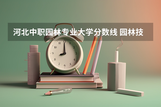 河北中职园林专业大学分数线 园林技术专业热门么？高职单招报考人数和录取分数线