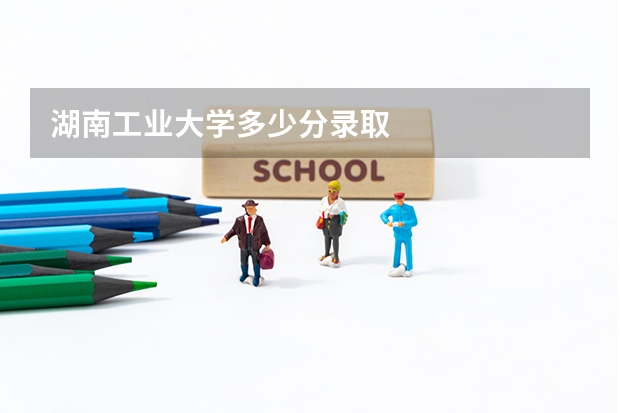 湖南工业大学多少分录取