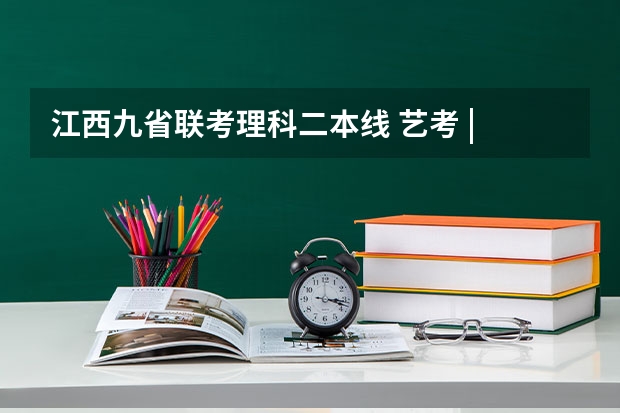 江西九省联考理科二本线 艺考 | 联考和文化成绩变得越来越重要，艺考上大学可不简单