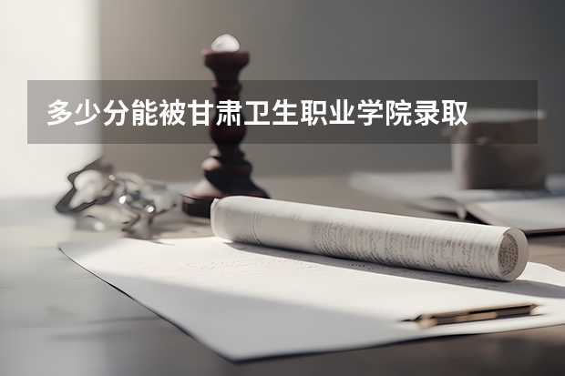 多少分能被甘肃卫生职业学院录取