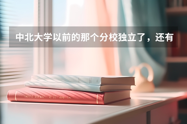 中北大学以前的那个分校独立了，还有三本吗？