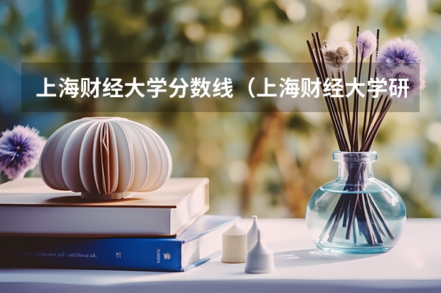 上海财经大学分数线（上海财经大学研究生录取分数线）