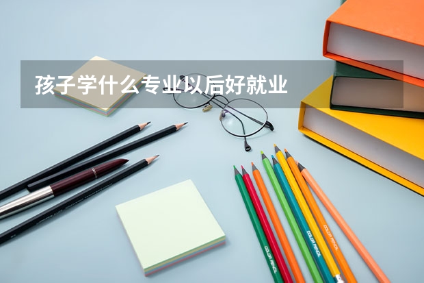 孩子学什么专业以后好就业