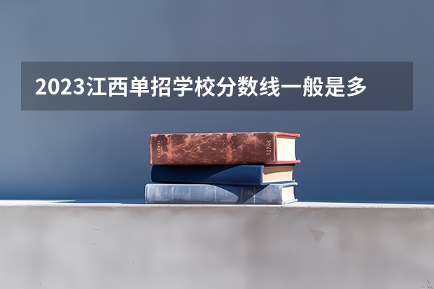 2023江西单招学校分数线一般是多少？