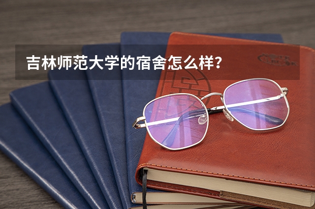 吉林师范大学的宿舍怎么样？