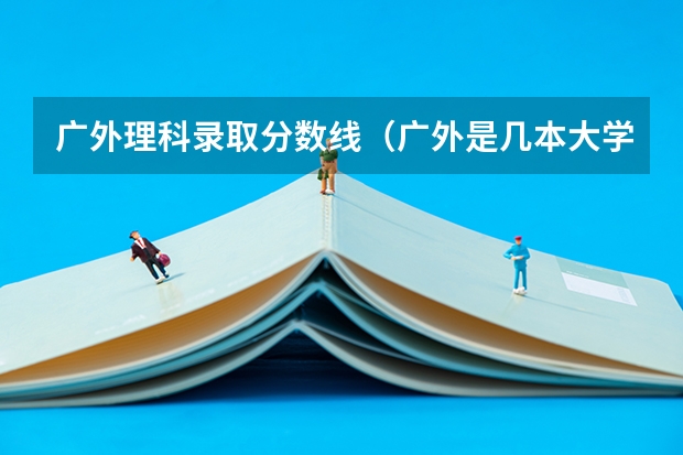 广外理科录取分数线（广外是几本大学啊）