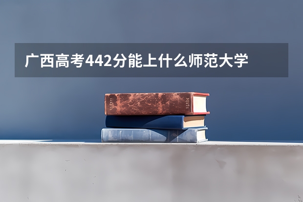 广西高考442分能上什么师范大学