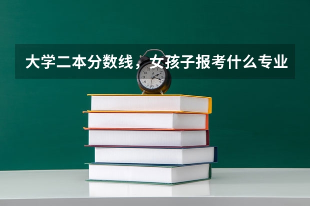 大学二本分数线，女孩子报考什么专业好？