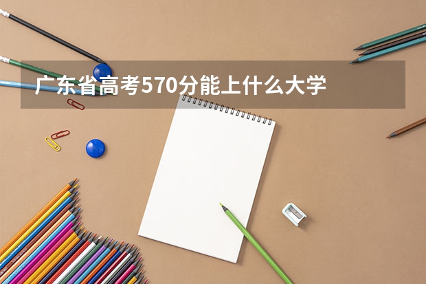 广东省高考570分能上什么大学