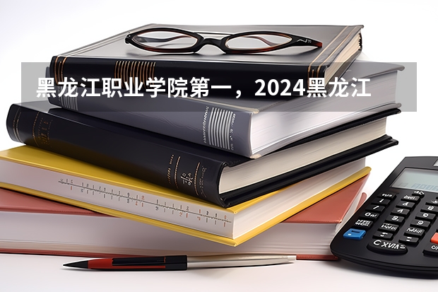 黑龙江职业学院第一，2024黑龙江省高职院校排名，黑龙江农业工程职业学院第四（广东专科院校排名）