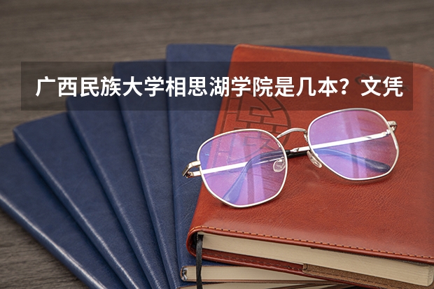 广西民族大学相思湖学院是几本？文凭是什么？