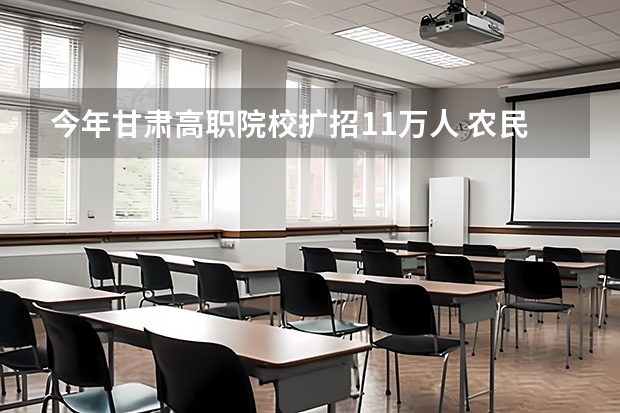 今年甘肃高职院校扩招1.1万人 农民工可报考（黑龙江高职扩招院校名单）