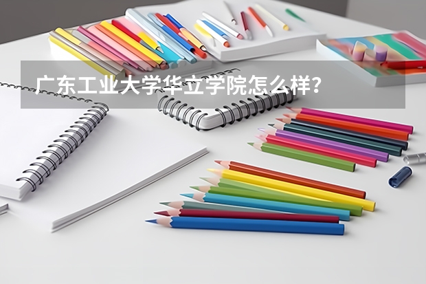 广东工业大学华立学院怎么样？