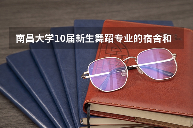 南昌大学10届新生舞蹈专业的宿舍和环境怎么样？学哥学姐留下您的手机号，谢谢。求助