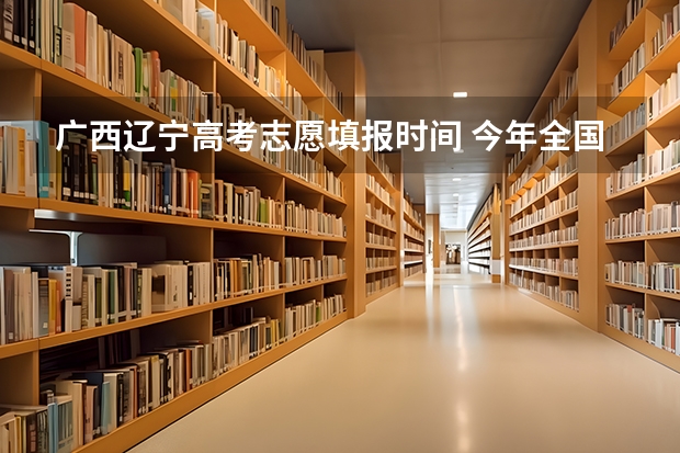 广西辽宁高考志愿填报时间 今年全国各省的高考志愿填报时间是几号？