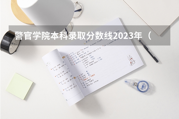 警官学院本科录取分数线2023年（警校分数线）