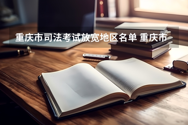 重庆市司法考试放宽地区名单 重庆市09年公开选拔法官和招录法院系统工作人员简章