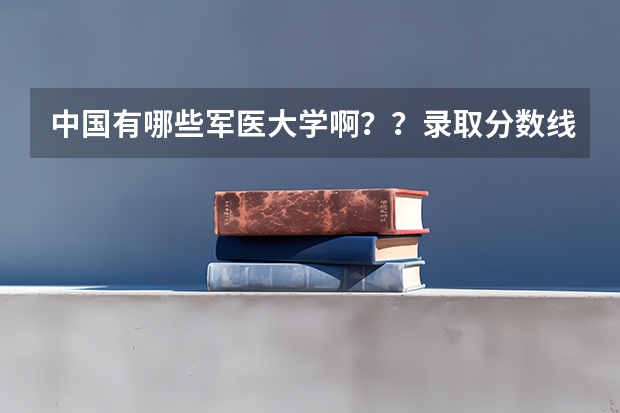 中国有哪些军医大学啊？？录取分数线都是多少啊？