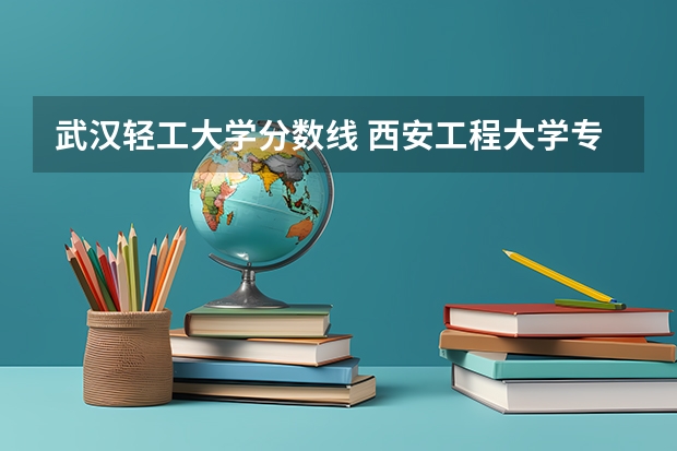 武汉轻工大学分数线 西安工程大学专科专业设置和历年录取分数线？