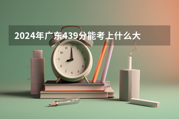 2024年广东439分能考上什么大学？